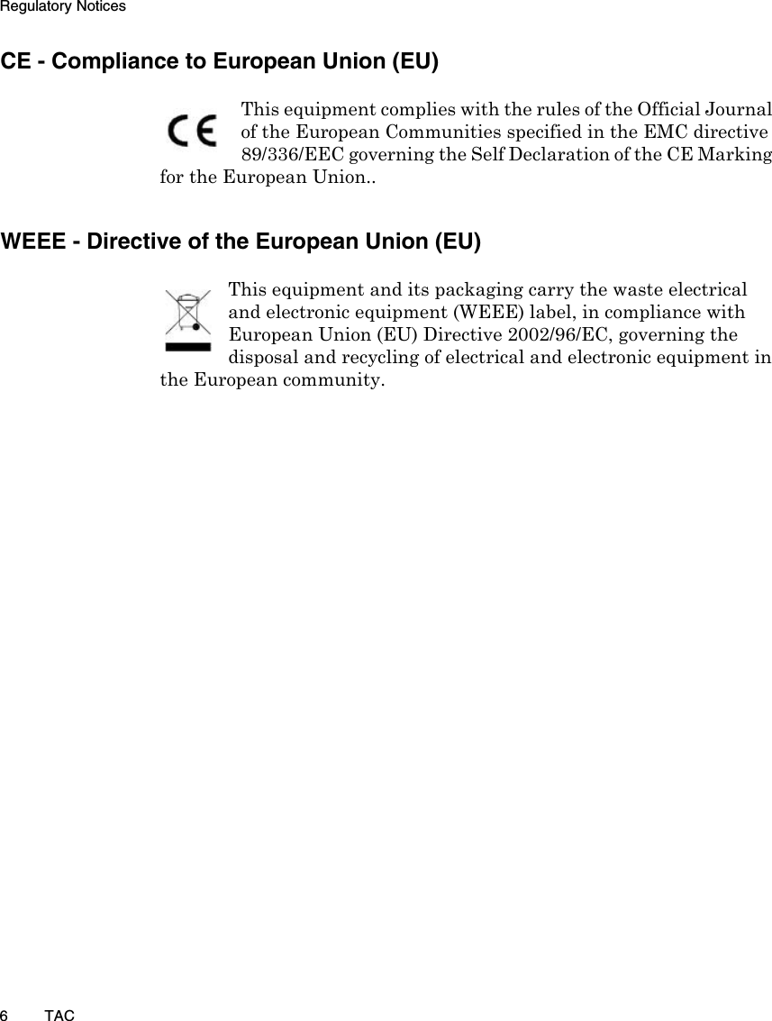 Regulatory Notices6TACCE - Compliance to European Union (EU)This equipment complies with the rules of the Official Journal of the European Communities specified in the EMC directive 89/336/EEC governing the Self Declaration of the CE Marking for the European Union..WEEE - Directive of the European Union (EU)This equipment and its packaging carry the waste electrical and electronic equipment (WEEE) label, in compliance with European Union (EU) Directive 2002/96/EC, governing the disposal and recycling of electrical and electronic equipment in the European community.  