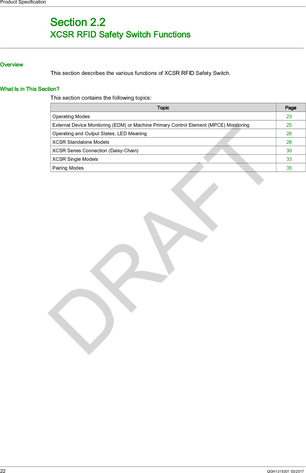 Product Specification22 QGH1315301 03/2017XCSR RFID Safety Switch FunctionsSection 2.2XCSR RFID Safety Switch FunctionsOverviewThis section describes the various functions of XCSR RFID Safety Switch.What Is in This Section?This section contains the following topics:Topic PageOperating Modes 23External Device Monitoring (EDM) or Machine Primary Control Element (MPCE) Monitoring 25Operating and Output States, LED Meaning 26XCSR Standalone Models 28XCSR Series Connection (Daisy-Chain) 30XCSR Single Models 33Pairing Modes 35
