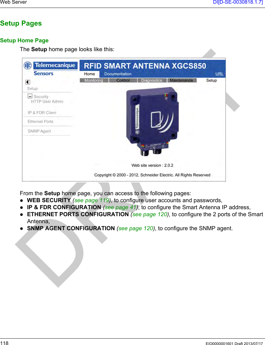 Web Server DI[D-SE-0030818.1.7]118 EIO0000001601 Draft 2013/07/17Setup PagesSetup PagesSetup Home PageThe Setup home page looks like this: From the Setup home page, you can access to the following pages:WEB SECURITY (see page 119), to configure user accounts and passwords, IP &amp; FDR CONFIGURATION (seepage41), to configure the Smart Antenna IP address,ETHERNET PORTS CONFIGURATION (see page 120), to configure the 2 ports of the Smart Antenna,SNMP AGENT CONFIGURATION (seepage120), to configure the SNMP agent.