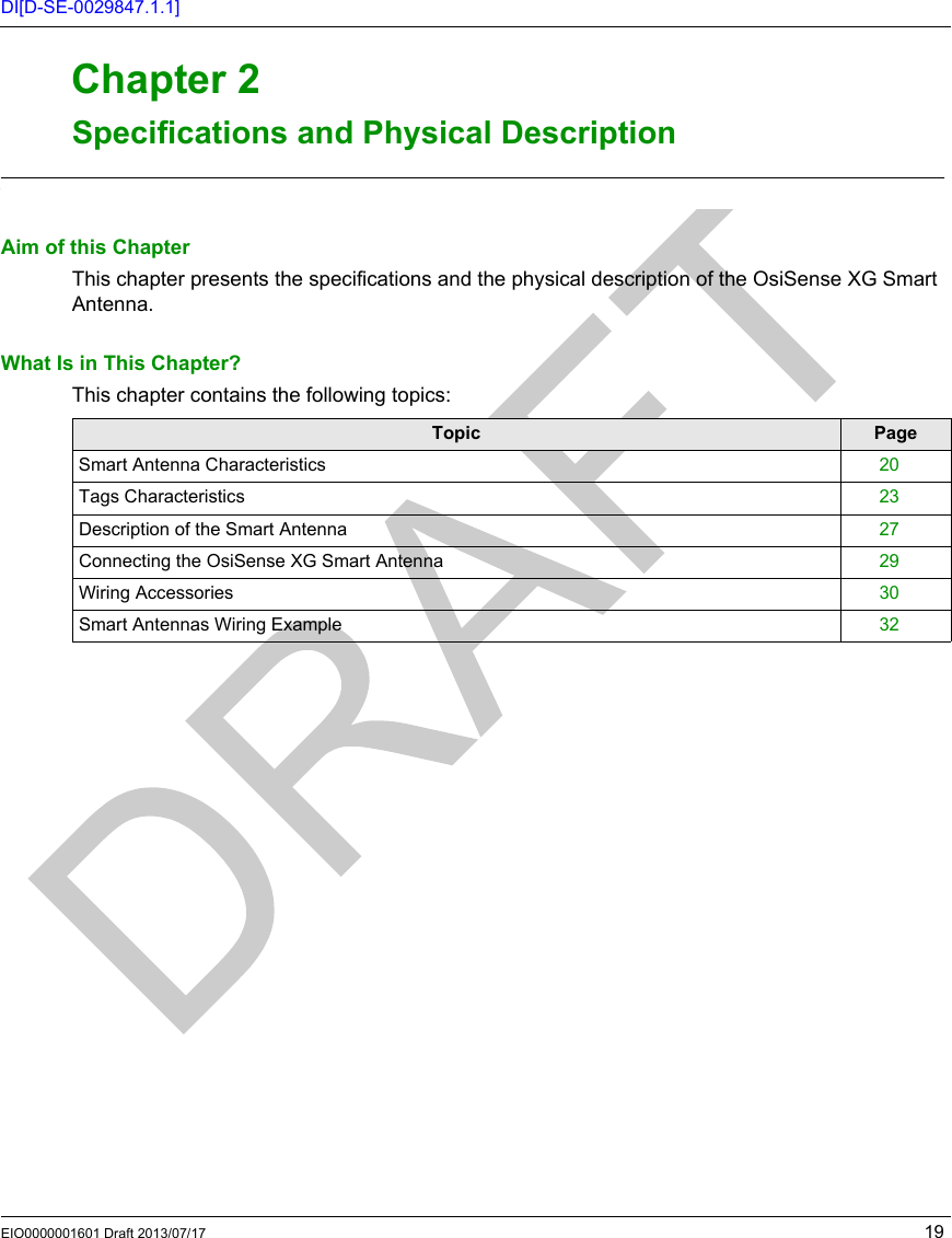 EIO0000001601 Draft 2013/07/17 19DI[D-SE-0029847.1.1]RFID OsiSens e® XGSpecific ations and  Physical Descripti onEIO0000001601 Draft 2013/07/17Specific ations an d Physical  DescriptionChapter 2Specifications  and Physical De scriptionSpecifications and Physical DescriptionAim of this ChapterThis chapter presents the specifications and the physical description of the OsiSense XG Smart Antenna.What Is in This Chapter?This chapter contains the following topics:Topic PageSmart Antenna Characteristics 20Tags Characteristics 23Description of the Smart Antenna 27Connecting the OsiSense XG Smart Antenna 29Wiring Accessories 30Smart Antennas Wiring Example 32