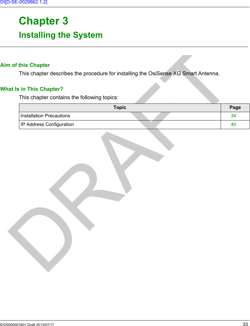 EIO0000001601 Draft 2013/07/17 33DI[D-SE-0029862.1.2]RFID OsiSens e® XGInstalli ng the Sys temEIO0000001601 Draft 2013/07/17Installi ng the Sys temChapter 3Installing the SystemInstalling the SystemAim of this ChapterThis chapter describes the procedure for installing the OsiSense XG Smart Antenna.What Is in This Chapter?This chapter contains the following topics:Topic PageInstallation Precautions 34IP Address Configuration 40