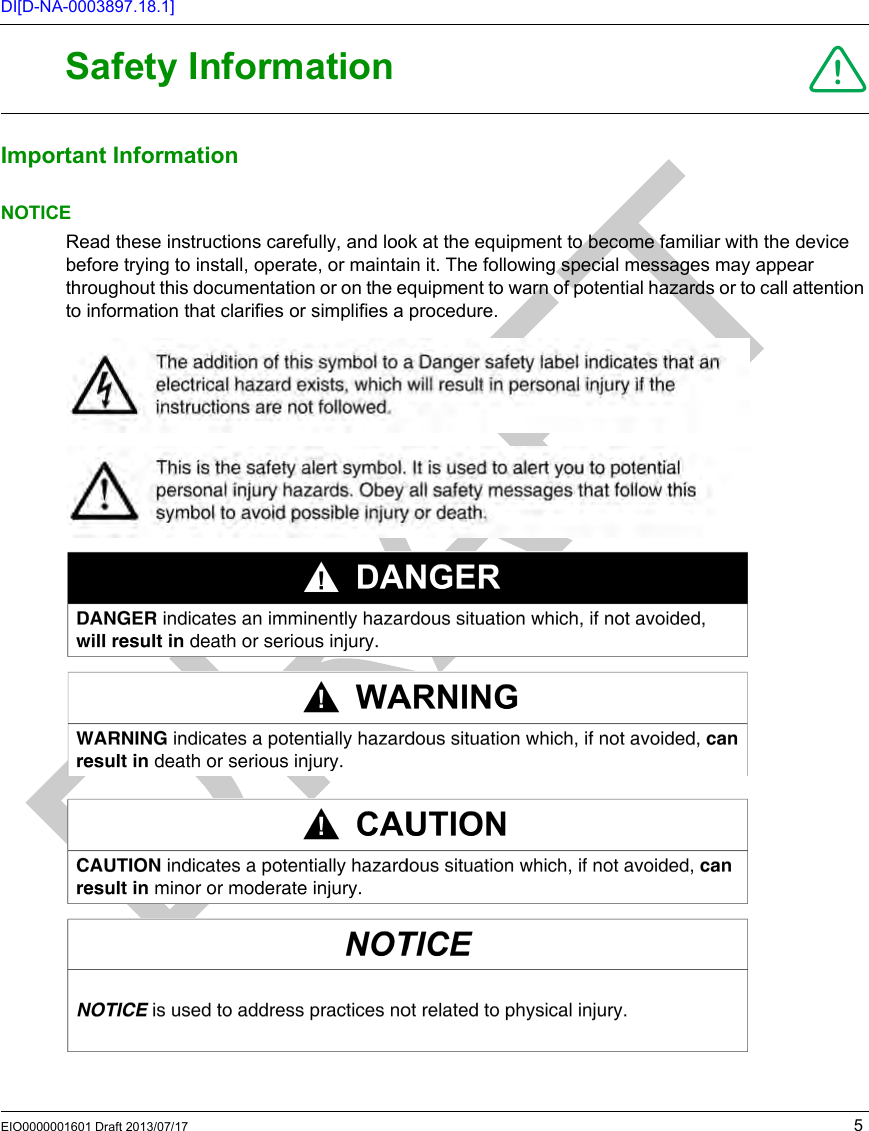 EIO0000001601 Draft 2013/07/17 5DI[D-NA-0003897.18.1]!Safety InformationSafety InformationImportant InformationNOTICERead these instructions carefully, and look at the equipment to become familiar with the device before trying to install, operate, or maintain it. The following special messages may appear throughout this documentation or on the equipment to warn of potential hazards or to call attention to information that clarifies or simplifies a procedure.