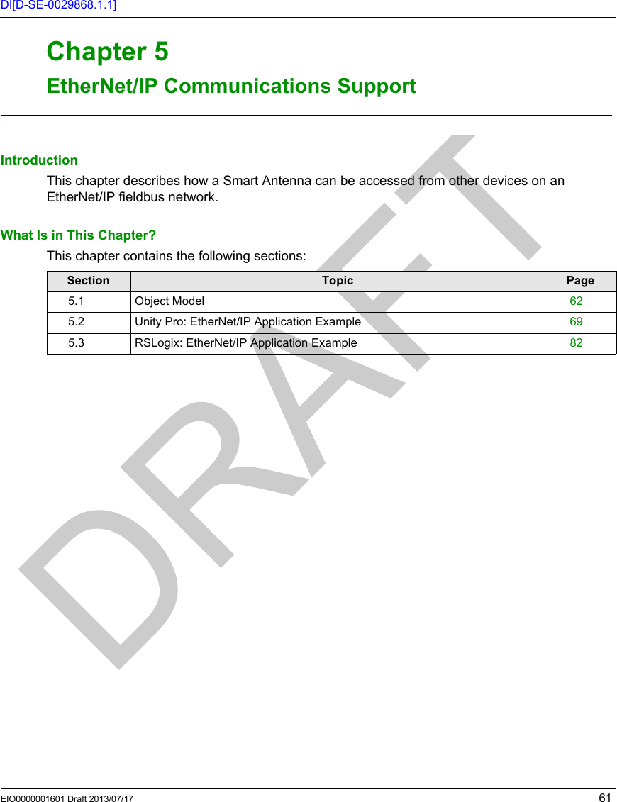 EIO0000001601 Draft 2013/07/17 61DI[D-SE-0029868.1.1]RFID OsiSens e® XGEtherNet /IP Commun ications Su pportEIO0000001601 Draft 2013/07/17EtherNet /IP Commun ications Su pportChapter 5EtherNet/IP Com munications S upportEtherNet/IP Communications SupportIntroductionThis chapter describes how a Smart Antenna can be accessed from other devices on an EtherNet/IP fieldbus network.What Is in This Chapter?This chapter contains the following sections:Section Topic Page5.1 Object Model 625.2 Unity Pro: EtherNet/IP Application Example 695.3 RSLogix: EtherNet/IP Application Example 82
