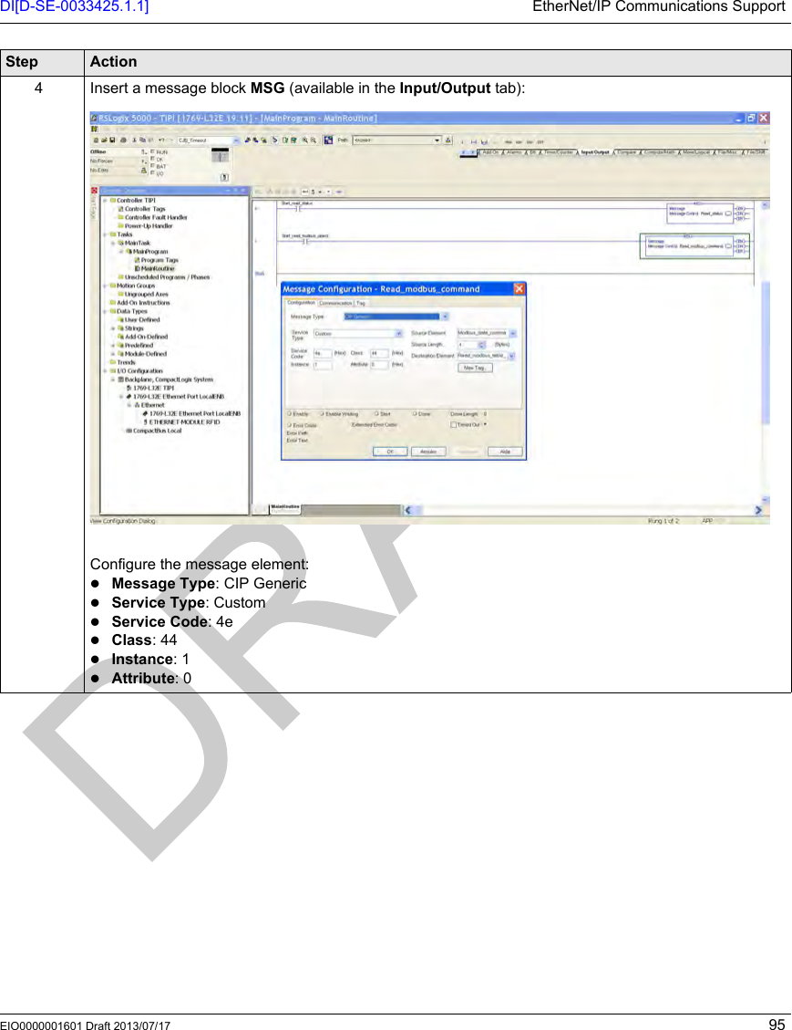 DI[D-SE-0033425.1.1] EtherNet/IP Communications SupportEIO0000001601 Draft 2013/07/17 954 Insert a message block MSG (available in the Input/Output tab):Configure the message element:Message Type: CIP GenericService Type: CustomService Code: 4eClass: 44Instance: 1Attribute: 0Step Action