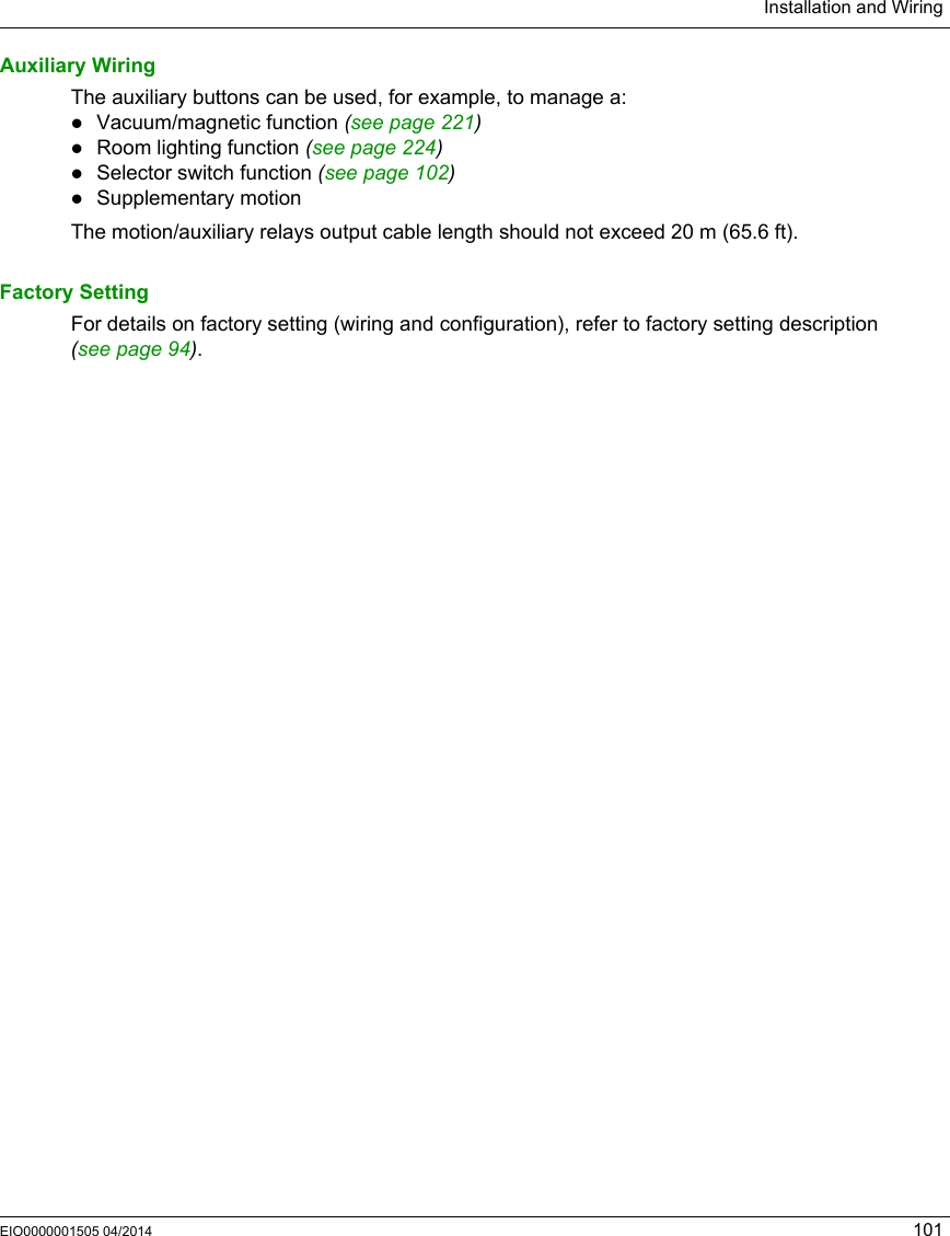 Installation and WiringEIO0000001505 04/2014 101Auxiliary WiringThe auxiliary buttons can be used, for example, to manage a:Vacuum/magnetic function (see page 221)Room lighting function (see page 224)Selector switch function (see page 102)Supplementary motionThe motion/auxiliary relays output cable length should not exceed 20 m (65.6 ft).Factory SettingFor details on factory setting (wiring and configuration), refer to factory setting description (seepage94).