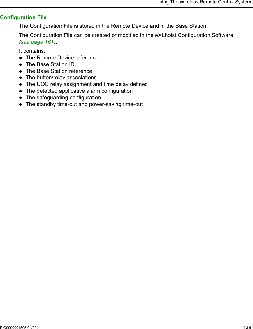 Using The Wireless Remote Control SystemEIO0000001505 04/2014 139Configuration FileThe Configuration File is stored in the Remote Device and in the Base Station.The Configuration File can be created or modified in the eXLhoist Configuration Software  (seepage161).It contains:The Remote Device referenceThe Base Station IDThe Base Station referenceThe button/relay associationsThe UOC relay assignment and time delay definedThe detected applicative alarm configurationThe safeguarding configurationThe standby time-out and power-saving time-out