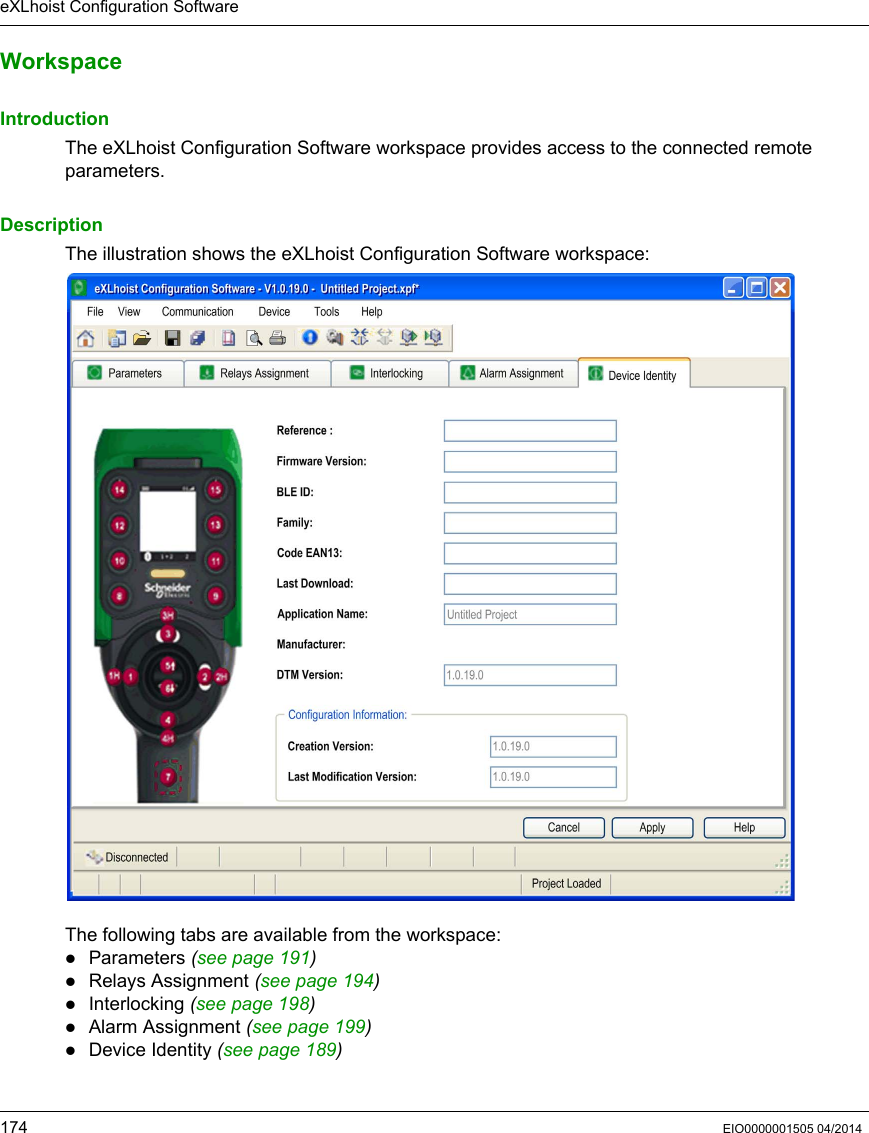 eXLhoist Configuration Software174 EIO0000001505 04/2014WorkspaceIntroductionThe eXLhoist Configuration Software workspace provides access to the connected remote parameters.DescriptionThe illustration shows the eXLhoist Configuration Software workspace:The following tabs are available from the workspace:Parameters (see page 191)Relays Assignment (see page 194)Interlocking (see page 198)Alarm Assignment (seepage199)Device Identity (seepage189)