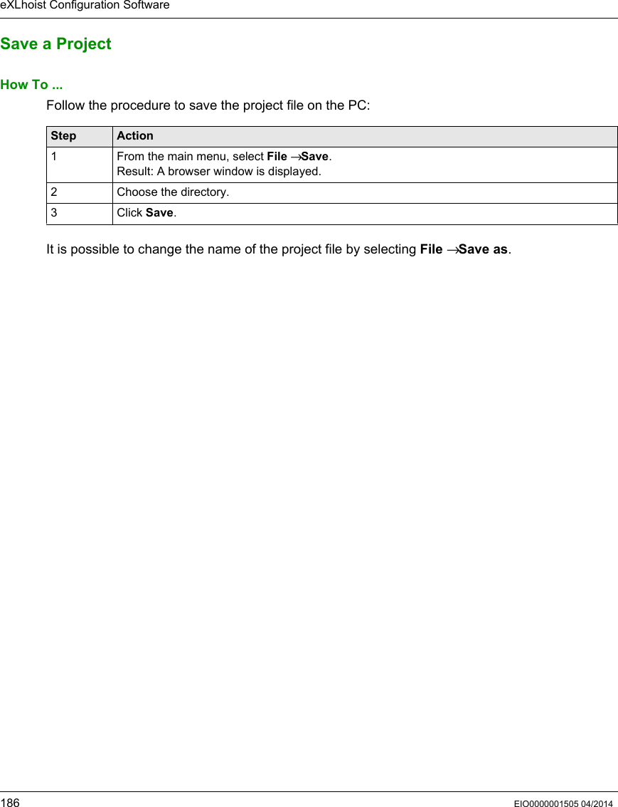 eXLhoist Configuration Software186 EIO0000001505 04/2014Save a ProjectHow To ...Follow the procedure to save the project file on the PC:It is possible to change the name of the project file by selecting File → Save as.Step Action1 From the main menu, select File → Save.Result: A browser window is displayed.2 Choose the directory.3 Click Save.