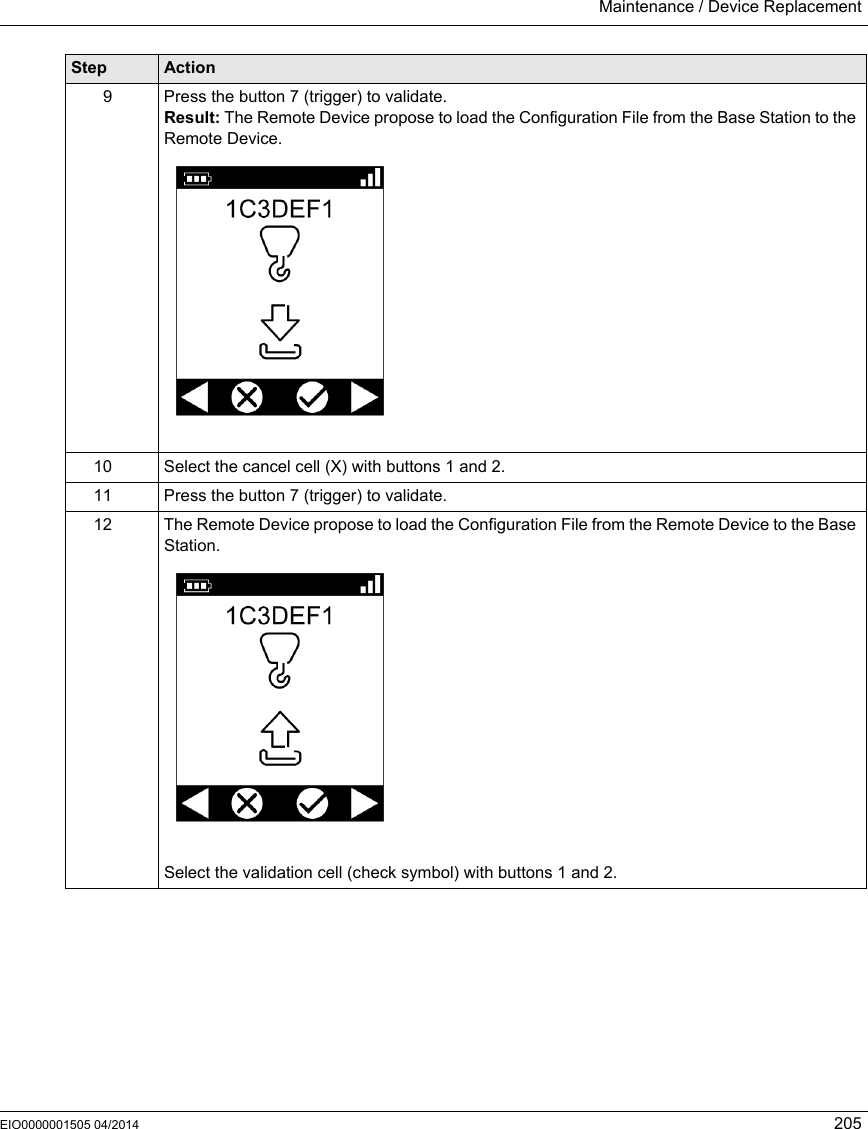 Maintenance / Device ReplacementEIO0000001505 04/2014 2059 Press the button 7 (trigger) to validate.Result: The Remote Device propose to load the Configuration File from the Base Station to the Remote Device.10 Select the cancel cell (X) with buttons 1 and 2.11 Press the button 7 (trigger) to validate.12 The Remote Device propose to load the Configuration File from the Remote Device to the Base Station.Select the validation cell (check symbol) with buttons 1 and 2.Step Action