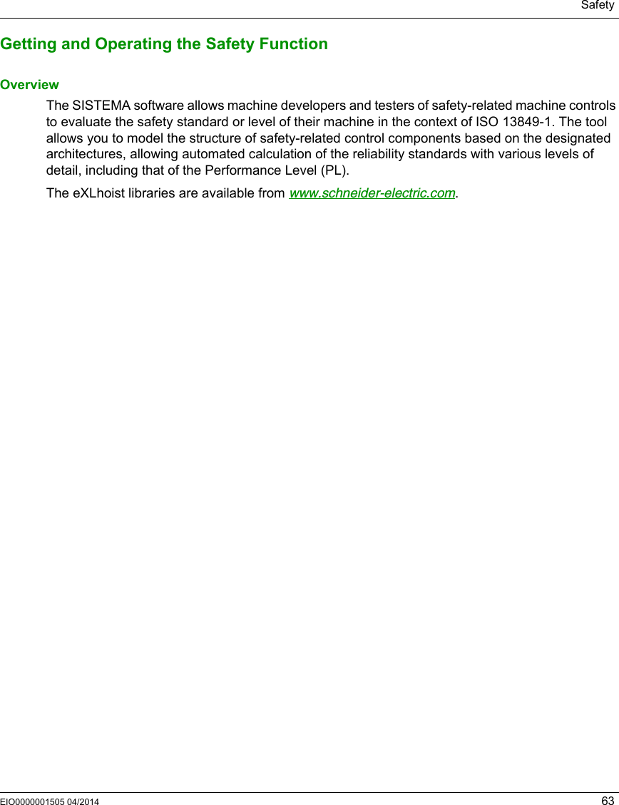 SafetyEIO0000001505 04/2014 63Getting and Operating the Safety FunctionOverviewThe SISTEMA software allows machine developers and testers of safety-related machine controls to evaluate the safety standard or level of their machine in the context of ISO 13849-1. The tool allows you to model the structure of safety-related control components based on the designated architectures, allowing automated calculation of the reliability standards with various levels of detail, including that of the Performance Level (PL).The eXLhoist libraries are available from www.schneider-electric.com.