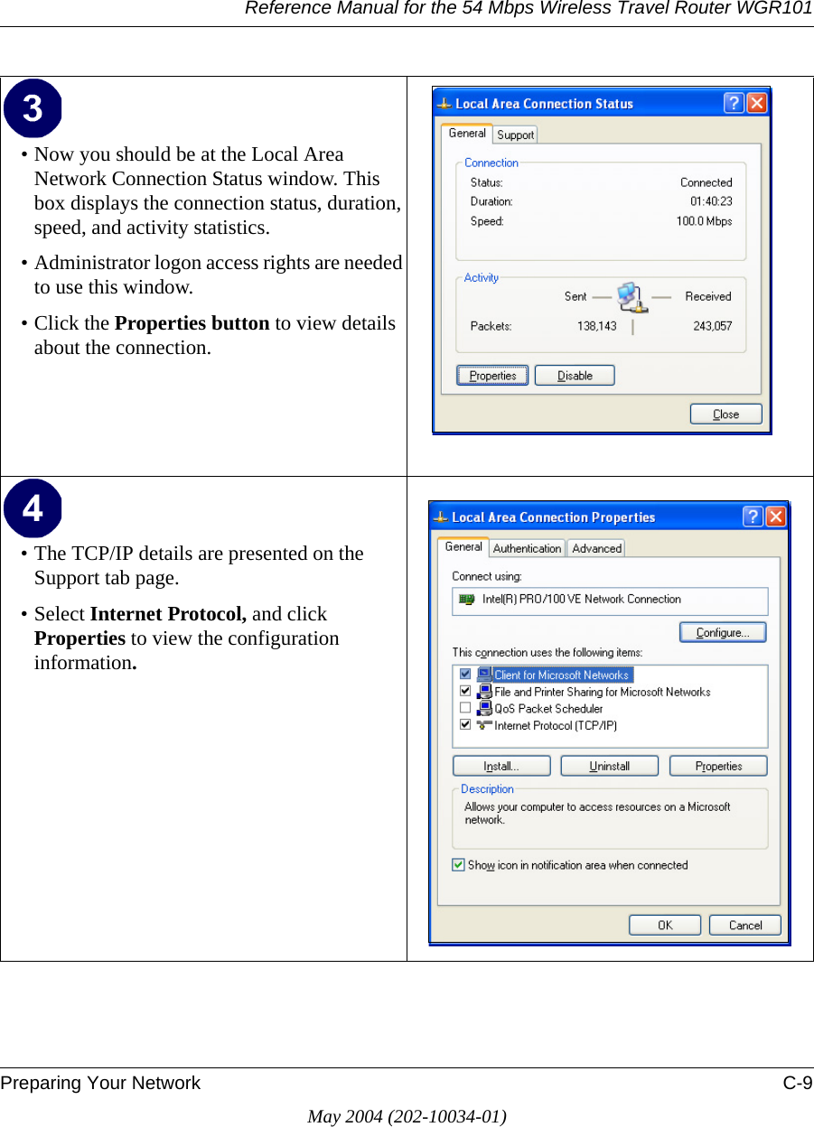 Reference Manual for the 54 Mbps Wireless Travel Router WGR101Preparing Your Network C-9May 2004 (202-10034-01)&bull; Now you should be at the Local Area Network Connection Status window. This box displays the connection status, duration, speed, and activity statistics.&bull; Administrator logon access rights are needed to use this window.&bull; Click the Properties button to view details about the connection.&bull; The TCP/IP details are presented on the Support tab page.&bull; Select Internet Protocol, and click Properties to view the configuration information.