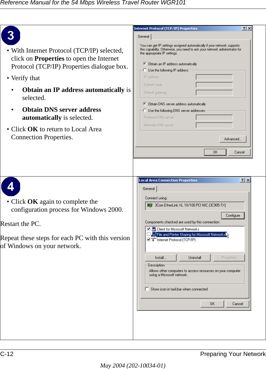 Reference Manual for the 54 Mbps Wireless Travel Router WGR101C-12 Preparing Your NetworkMay 2004 (202-10034-01)&bull; With Internet Protocol (TCP/IP) selected, click on Properties to open the Internet Protocol (TCP/IP) Properties dialogue box.&bull; Verify that &bull;Obtain an IP address automatically is selected.&bull;Obtain DNS server address automatically is selected.&bull; Click OK to return to Local Area Connection Properties.&bull; Click OK again to complete the configuration process for Windows 2000.Restart the PC.Repeat these steps for each PC with this version of Windows on your network.