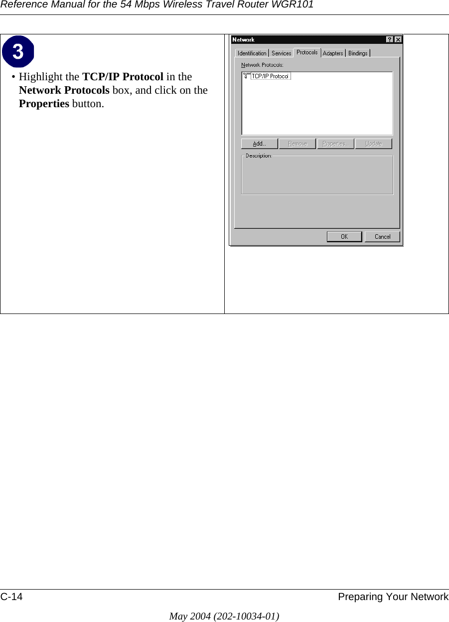 Reference Manual for the 54 Mbps Wireless Travel Router WGR101C-14 Preparing Your NetworkMay 2004 (202-10034-01)&bull; Highlight the TCP/IP Protocol in the Network Protocols box, and click on the Properties button.