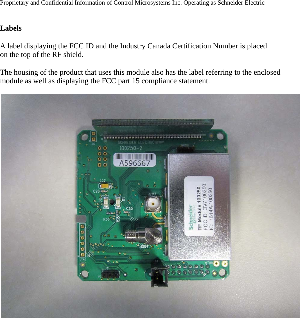 Proprietary and Confidential Information of Control Microsystems Inc. Operating as Schneider Electric    Labels  A label displaying the FCC ID and the Industry Canada Certification Number is placed on the top of the RF shield.  The housing of the product that uses this module also has the label referring to the enclosed module as well as displaying the FCC part 15 compliance statement.   