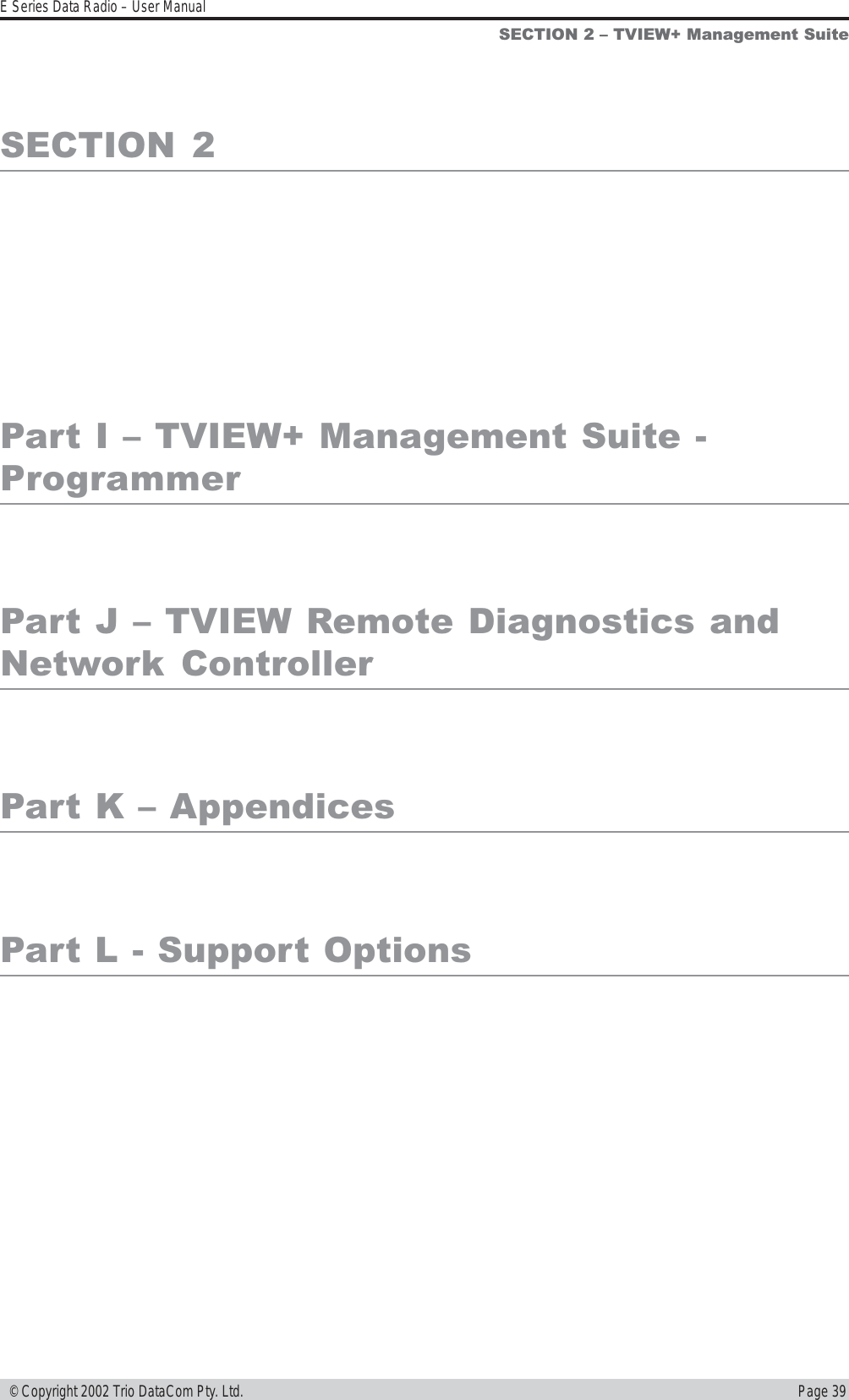 Page 39E Series Data Radio – User Manual © Copyright 2002 Trio DataCom Pty. Ltd.SECTION  2Part I  TVIEW+ Management Suite -ProgrammerPart J  TVIEW Remote Diagnostics andNetwork  ControllerPart K  AppendicesPart L - Support OptionsSECTION 2  TVIEW+ Management Suite