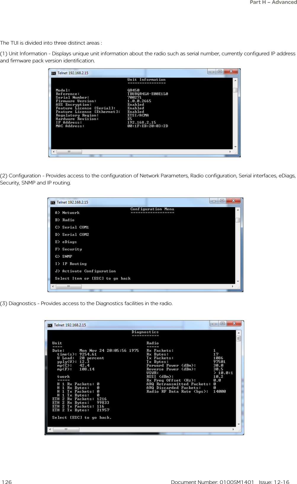  126  Document Number: 0100SM1401   Issue: 12-16(2) Configuration - Provides access to the configuration of Network Parameters, Radio configuration, Serial interfaces, eDiags, Security, SNMP and IP routing. The TUI is divided into three distinct areas :(1) Unit Information - Displays unique unit information about the radio such as serial number, currently configured IP address and firmware pack version identification.(3) Diagnostics - Provides access to the Diagnostics facilities in the radio. Part H – Advanced