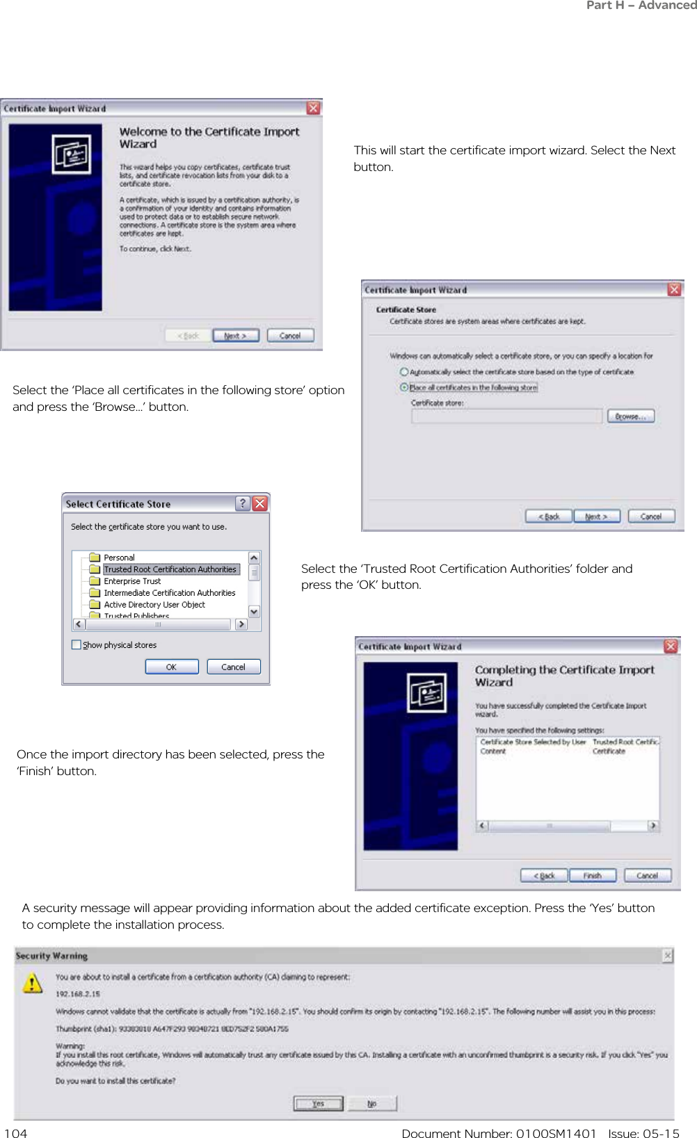  104  Document Number: 0100SM1401   Issue: 05-15This will start the certificate import wizard. Select the Next button.Select the ‘Place all certificates in the following store’ option and press the ‘Browse...’ button.Select the ‘Trusted Root Certification Authorities’ folder and press the ‘OK’ button.Once the import directory has been selected, press the ‘Finish’ button.A security message will appear providing information about the added certificate exception. Press the ‘Yes’ button to complete the installation process.Part H – Advanced