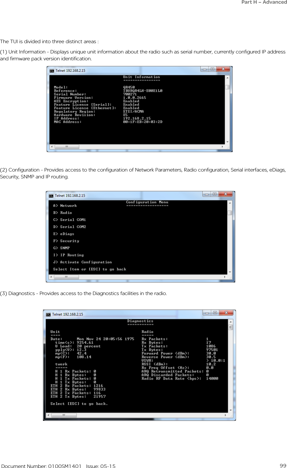 99   Document Number: 0100SM1401   Issue: 05-15(2) Configuration - Provides access to the configuration of Network Parameters, Radio configuration, Serial interfaces, eDiags, Security, SNMP and IP routing. The TUI is divided into three distinct areas :(1) Unit Information - Displays unique unit information about the radio such as serial number, currently configured IP address and firmware pack version identification.(3) Diagnostics - Provides access to the Diagnostics facilities in the radio. Part H – Advanced