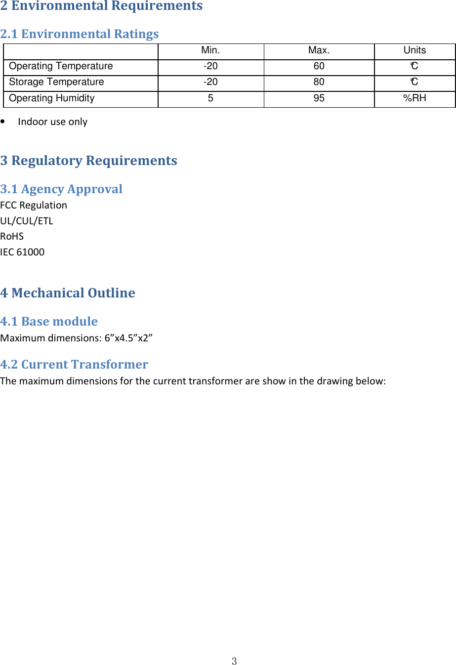 3  2 Environmental Requirements 2.1 Environmental Ratings   Min.  Max.  Units Operating Temperature   -20   60   °C  Storage Temperature   -20   80  °C  Operating Humidity   5   95   %RH  • Indoor use only 3 Regulatory Requirements 3.1 Agency Approval FCC Regulation UL/CUL/ETL RoHS IEC 61000 4 Mechanical Outline  4.1 Base module Maximum dimensions: 6”x4.5”x2” 4.2 Current Transformer The maximum dimensions for the current transformer are show in the drawing below: 