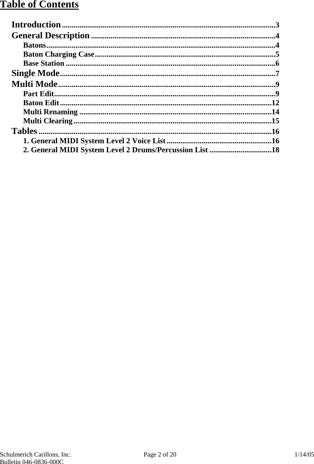 Schulmerich Carillons, Inc.   Page 2 of 20  1/14/05 Bulletin 046-0836-000C   Table of Contents  Introduction..............................................................................................................3 General Description...............................................................................................4  Batons......................................................................................................................4   Baton Charging Case.............................................................................................5  Base Station ............................................................................................................6 Single Mode...............................................................................................................7 Multi Mode................................................................................................................9  Part Edit..................................................................................................................9  Baton Edit.............................................................................................................12  Multi Renaming ...................................................................................................14  Multi Clearing......................................................................................................15 Tables ........................................................................................................................16   1. General MIDI System Level 2 Voice List......................................................16   2. General MIDI System Level 2 Drums/Percussion List ................................18    