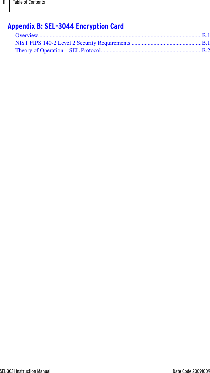 SEL-3031 Instruction Manual Date Code 20091009Table of ContentsiiAppendix B: SEL-3044 Encryption CardOverview................................................................................................................B.1NIST FIPS 140-2 Level 2 Security Requirements ................................................B.1Theory of Operation—SEL Protocol.....................................................................B.2