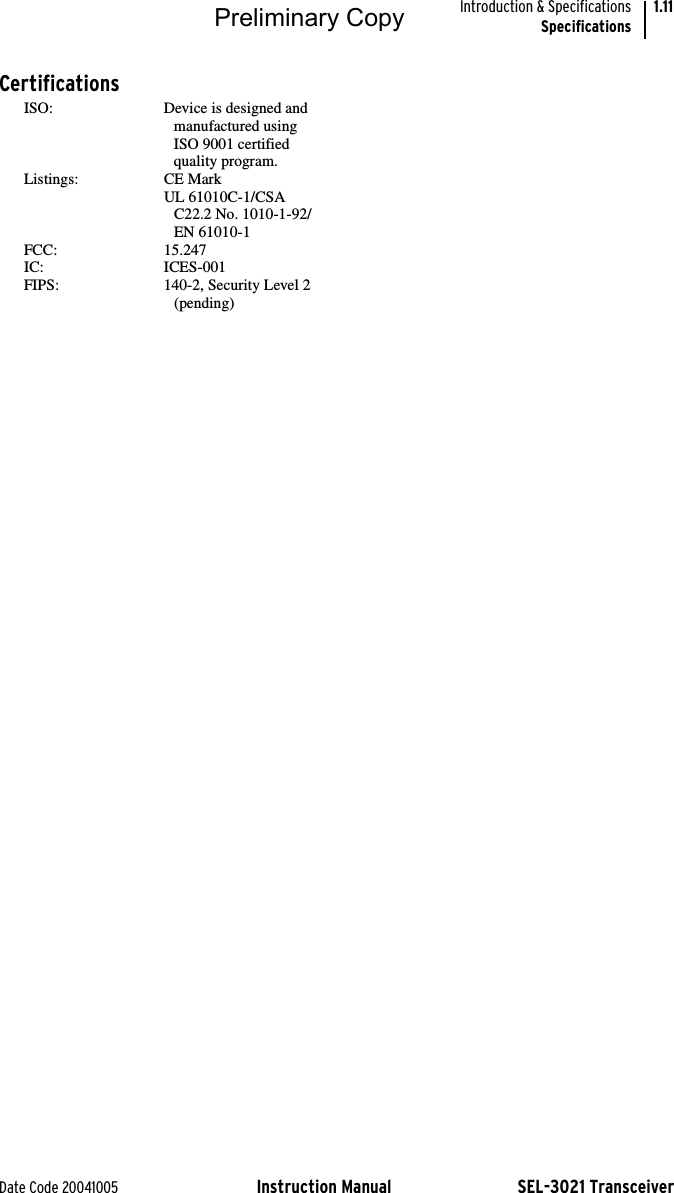 Date Code 20041005 Instruction Manual SEL-3021 TransceiverIntroduction &amp; SpecificationsSpecifications1.11CertificationsISO:  Device is designed and manufactured usingISO 9001 certified quality program.Listings: CE MarkUL 61010C-1/CSA C22.2 No. 1010-1-92/EN 61010-1FCC: 15.247IC: ICES-001FIPS: 140-2, Security Level 2(pending)Preliminary Copy