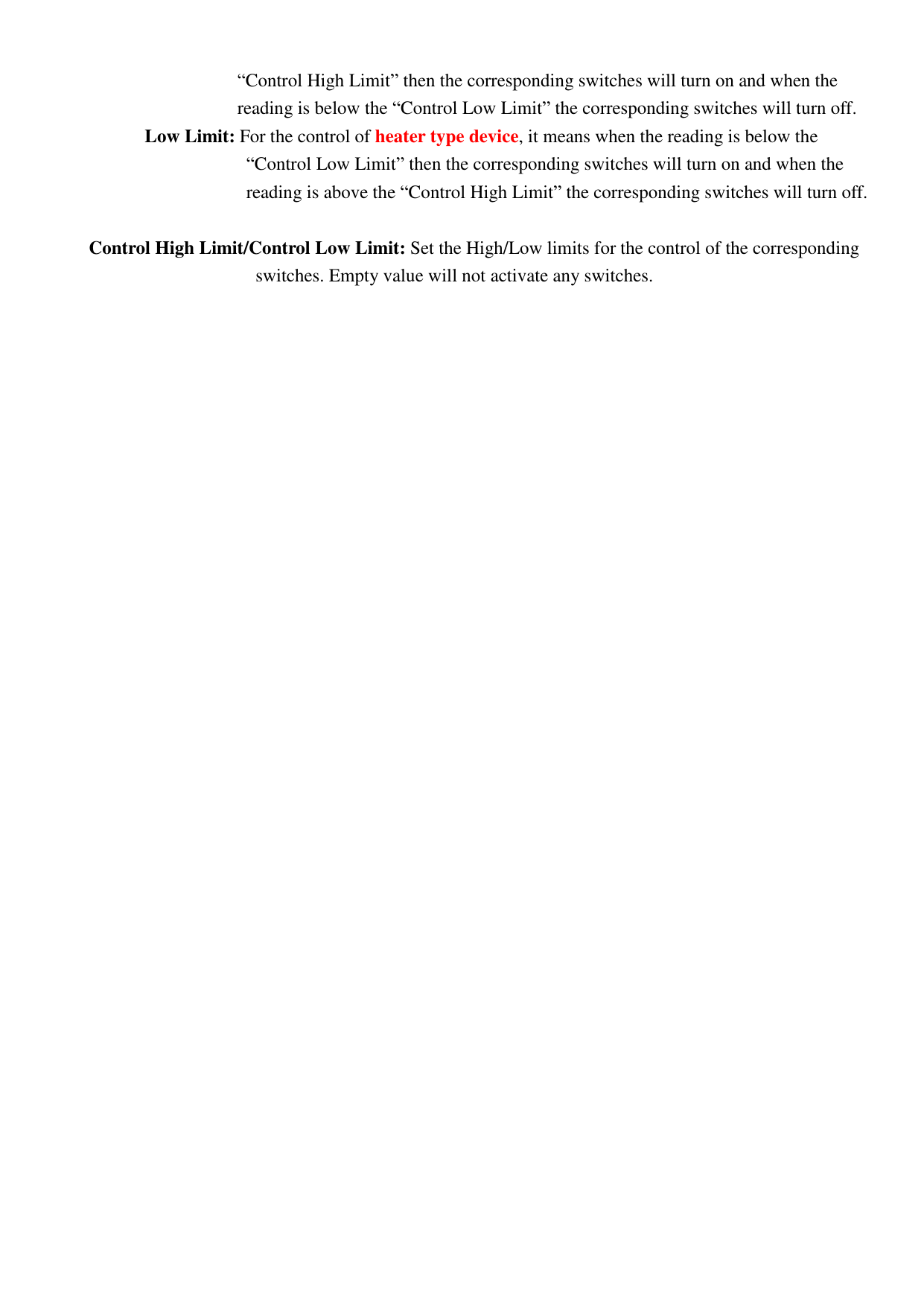                     “Control High Limit” then the corresponding switches will turn on and when the   reading is below the “Control Low Limit” the corresponding switches will turn off.       Low Limit: For the control of heater type device, it means when the reading is below the “Control Low Limit” then the corresponding switches will turn on and when the reading is above the “Control High Limit” the corresponding switches will turn off.  Control High Limit/Control Low Limit: Set the High/Low limits for the control of the corresponding switches. Empty value will not activate any switches.                                        