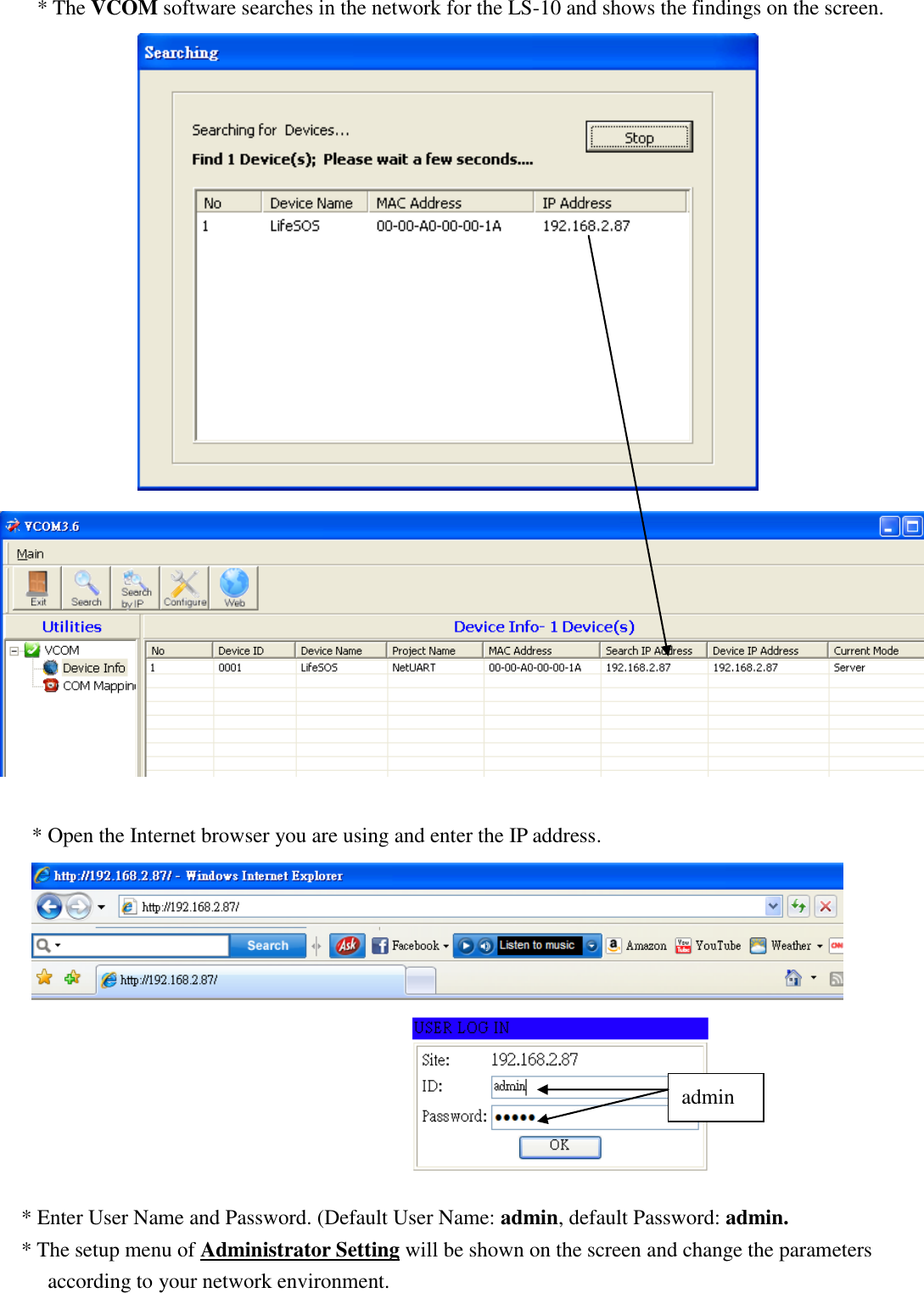   * The VCOM software searches in the network for the LS-10 and shows the findings on the screen.    * Open the Internet browser you are using and enter the IP address.  * Enter User Name and Password. (Default User Name: admin, default Password: admin.   * The setup menu of Administrator Setting will be shown on the screen and change the parameters according to your network environment. admin 