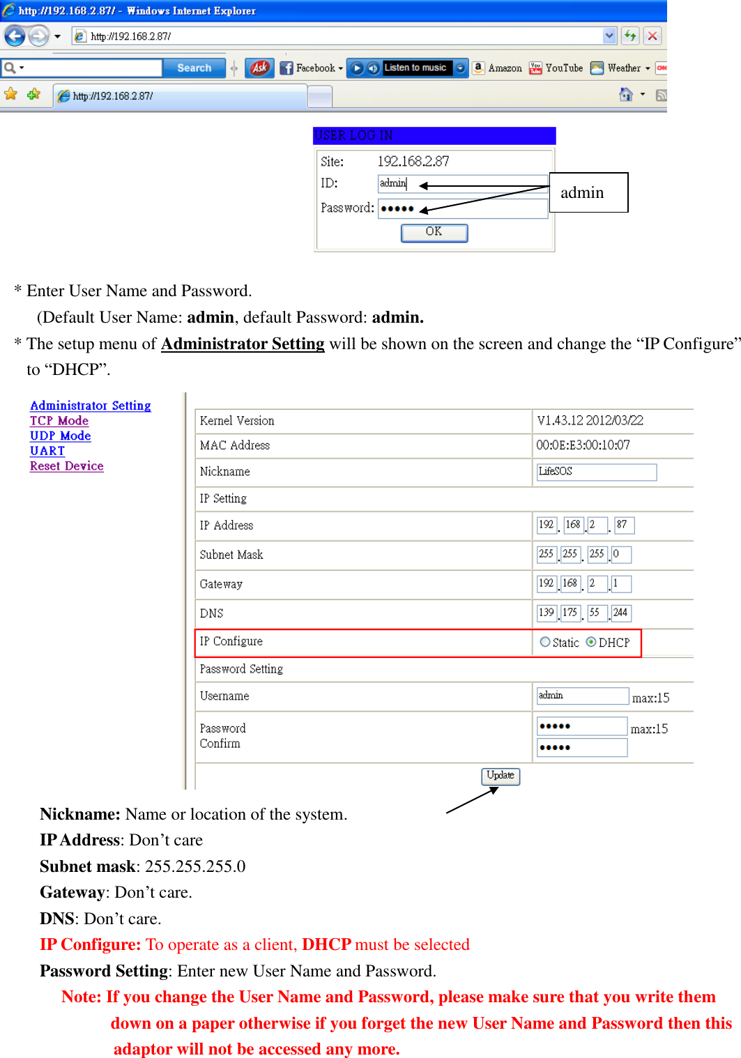    * Enter User Name and Password. (Default User Name: admin, default Password: admin.   * The setup menu of Administrator Setting will be shown on the screen and change the “IP Configure” to “DHCP”.  Nickname: Name or location of the system. IP Address: Don’t care Subnet mask: 255.255.255.0 Gateway: Don’t care. DNS: Don’t care. IP Configure: To operate as a client, DHCP must be selected Password Setting: Enter new User Name and Password. Note: If you change the User Name and Password, please make sure that you write them down on a paper otherwise if you forget the new User Name and Password then this        adaptor will not be accessed any more. admin 