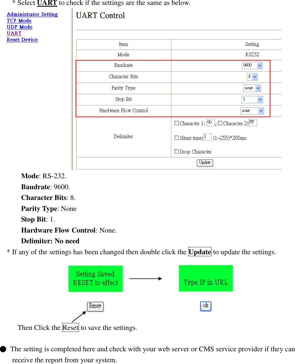   * Select UART to check if the settings are the same as below.  Mode: RS-232. Baudrate: 9600. Character Bits: 8. Parity Type: None Stop Bit: 1. Hardware Flow Control: None. Delimiter: No need * If any of the settings has been changed then double click the Update to update the settings.                         Then Click the Reset to save the settings.  ●  The setting is completed here and check with your web server or CMS service provider if they can receive the report from your system.        