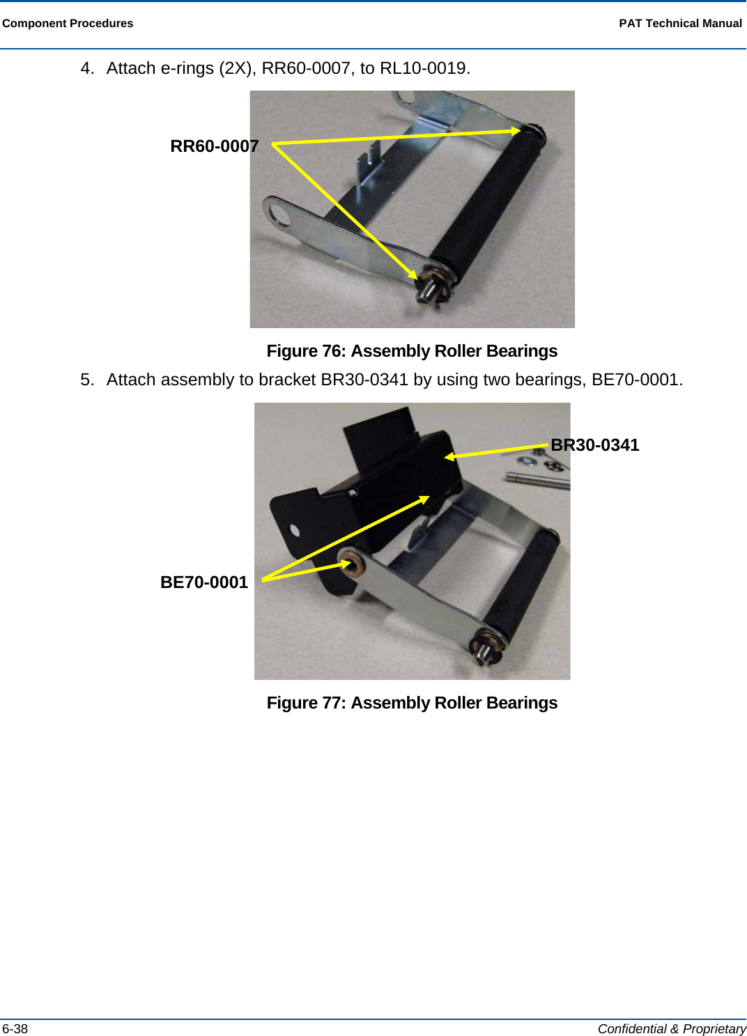  Component Procedures  PAT Technical Manual  6-38  Confidential &amp; Proprietary 4.  Attach e-rings (2X), RR60-0007, to RL10-0019.  Figure 76: Assembly Roller Bearings 5.  Attach assembly to bracket BR30-0341 by using two bearings, BE70-0001.  Figure 77: Assembly Roller Bearings RR60-0007 BE70-0001 BR30-0341 