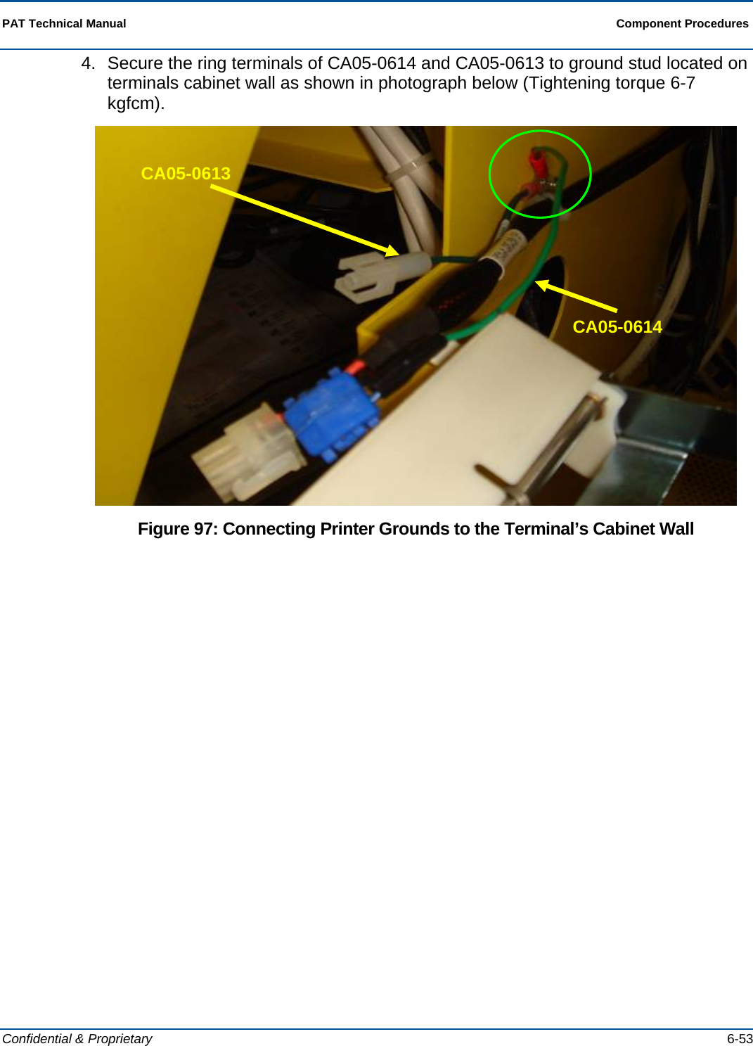  PAT Technical Manual  Component Procedures  Confidential &amp; Proprietary   6-53 4.  Secure the ring terminals of CA05-0614 and CA05-0613 to ground stud located on terminals cabinet wall as shown in photograph below (Tightening torque 6-7 kgfcm).  Figure 97: Connecting Printer Grounds to the Terminal’s Cabinet Wall CA05-0613 CA05-0614 