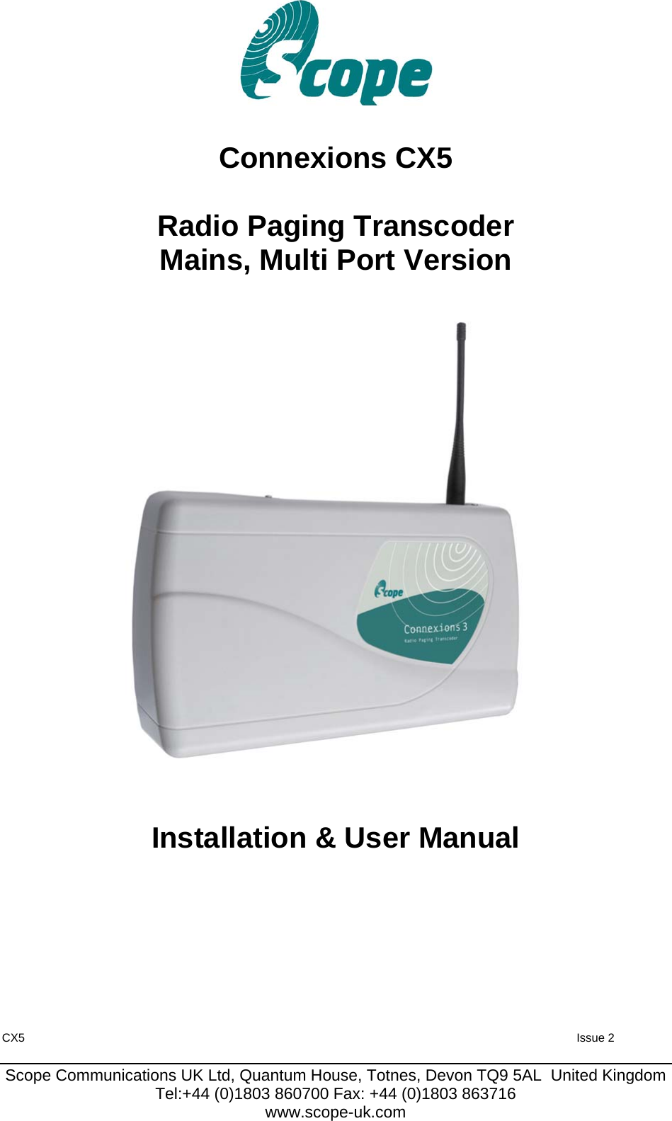 CX5  Issue 2  Scope Communications UK Ltd, Quantum House, Totnes, Devon TQ9 5AL  United Kingdom Tel:+44 (0)1803 860700 Fax: +44 (0)1803 863716 www.scope-uk.com      Connexions CX5  Radio Paging Transcoder Mains, Multi Port Version                              Installation &amp; User Manual           