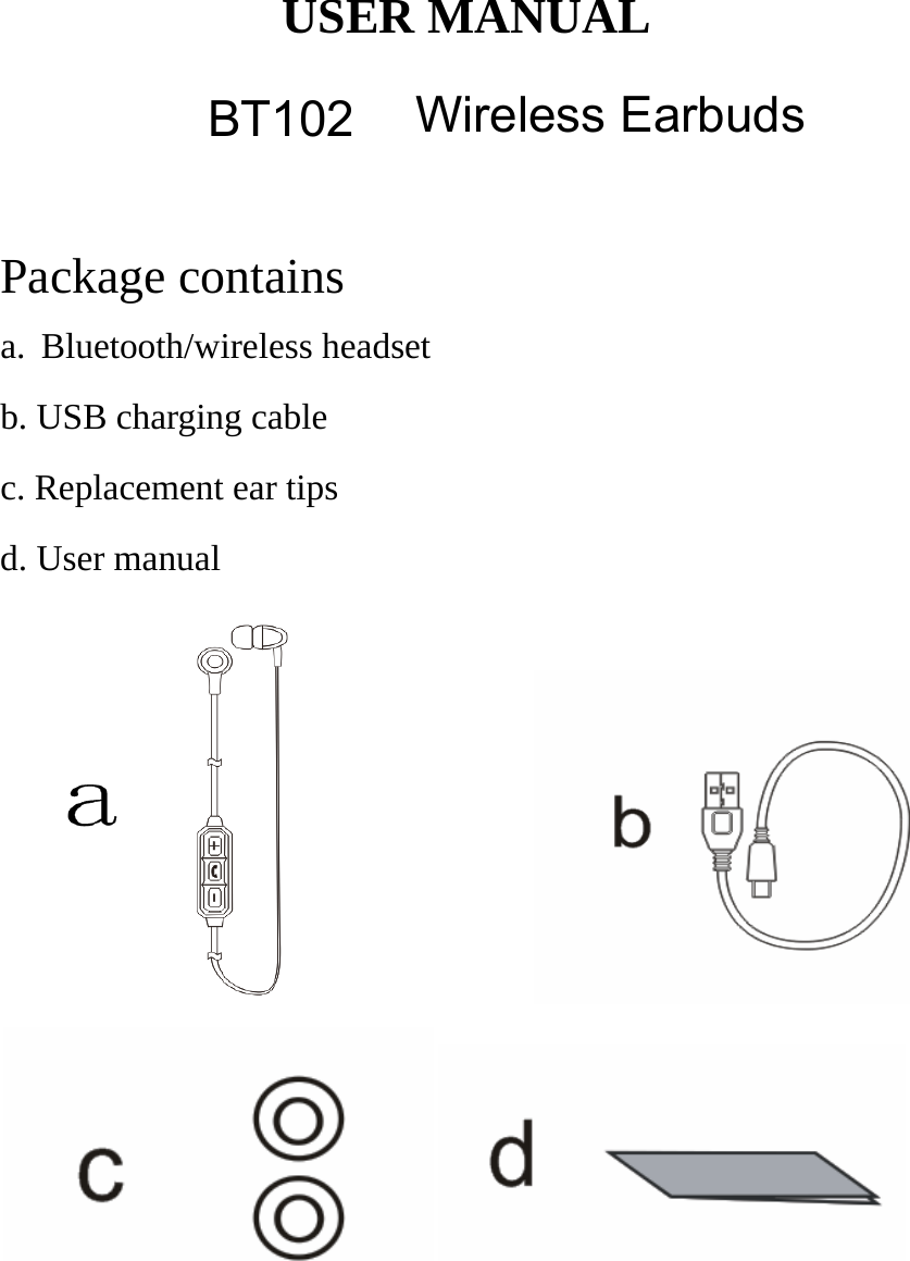 USER MANUAL Package contains a. Bluetooth/wireless headsetb. USB charging cablec. Replacement ear tipsd. User manualBT102   Wireless Earbuds