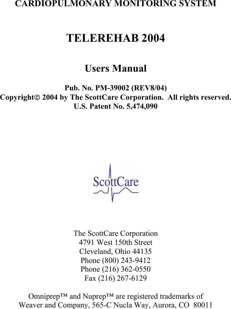         CARDIOPULMONARY MONITORING SYSTEM   TELEREHAB 2004   Users Manual  Pub. No. PM-39002 (REV8/04)  Copyright 2004 by The ScottCare Corporation.  All rights reserved. U.S. Patent No. 5,474,090          The ScottCare Corporation 4791 West 150th Street Cleveland, Ohio 44135 Phone (800) 243-9412 Phone (216) 362-0550 Fax (216) 267-6129  Omniprep™ and Nuprep™ are registered trademarks of Weaver and Company, 565-C Nucla Way, Aurora, CO  80011 