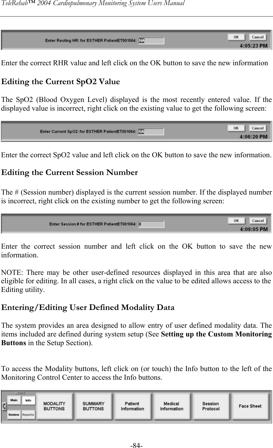 TeleRehab™ 2004 Cardiopulmonary Monitoring System Users Manual    -84-    Enter the correct RHR value and left click on the OK button to save the new information  Editing the Current SpO2 Value  The SpO2 (Blood Oxygen Level) displayed is the most recently entered value. If the displayed value is incorrect, right click on the existing value to get the following screen:      Enter the correct SpO2 value and left click on the OK button to save the new information.  Editing the Current Session Number  The # (Session number) displayed is the current session number. If the displayed number is incorrect, right click on the existing number to get the following screen:       Enter the correct session number and left click on the OK button to save the new information.  NOTE: There may be other user-defined resources displayed in this area that are also eligible for editing. In all cases, a right click on the value to be edited allows access to the  Editing utility.  Entering/Editing User Defined Modality Data  The system provides an area designed to allow entry of user defined modality data. The items included are defined during system setup (See Setting up the Custom Monitoring Buttons in the Setup Section).   To access the Modality buttons, left click on (or touch) the Info button to the left of the Monitoring Control Center to access the Info buttons.   