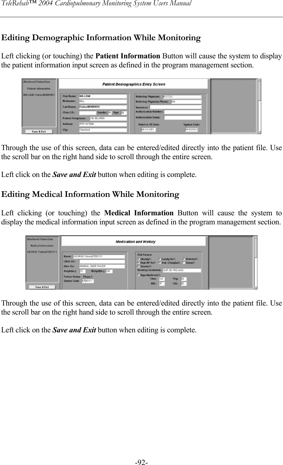 TeleRehab™ 2004 Cardiopulmonary Monitoring System Users Manual    -92- Editing Demographic Information While Monitoring  Left clicking (or touching) the Patient Information Button will cause the system to display the patient information input screen as defined in the program management section.    Through the use of this screen, data can be entered/edited directly into the patient file. Use the scroll bar on the right hand side to scroll through the entire screen.  Left click on the Save and Exit button when editing is complete.  Editing Medical Information While Monitoring  Left clicking (or touching) the Medical Information Button will cause the system to display the medical information input screen as defined in the program management section.    Through the use of this screen, data can be entered/edited directly into the patient file. Use the scroll bar on the right hand side to scroll through the entire screen.  Left click on the Save and Exit button when editing is complete.  