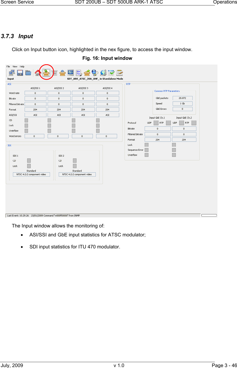 Screen Service  SDT 200UB – SDT 500UB ARK-1 ATSC  Operations July, 2009  v 1.0  Page 3 - 46  3.7.3 Input  Click on Input button icon, highlighted in the nex figure, to access the input window. Fig. 16: Input window  The Input window allows the monitoring of: •  ASI/SSI and GbE input statistics for ATSC modulator; •  SDI input statistics for ITU 470 modulator.  