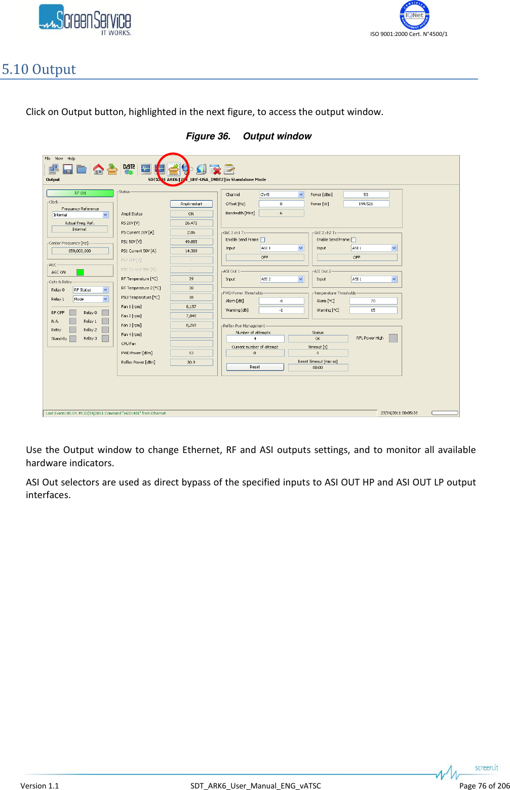    ISO 9001:2000 Cert. N°4500/1   Version 1.1  SDT_ARK6_User_Manual_ENG_vATSC  Page 76 of 206 5.10 Output  Click on Output button, highlighted in the next figure, to access the output window. Figure 36. Output window   Use the Output  window to change  Ethernet,  RF and  ASI  outputs  settings,  and to monitor  all available hardware indicators.  ASI Out selectors are used as direct bypass of the specified inputs to ASI OUT HP and ASI OUT LP output interfaces. 
