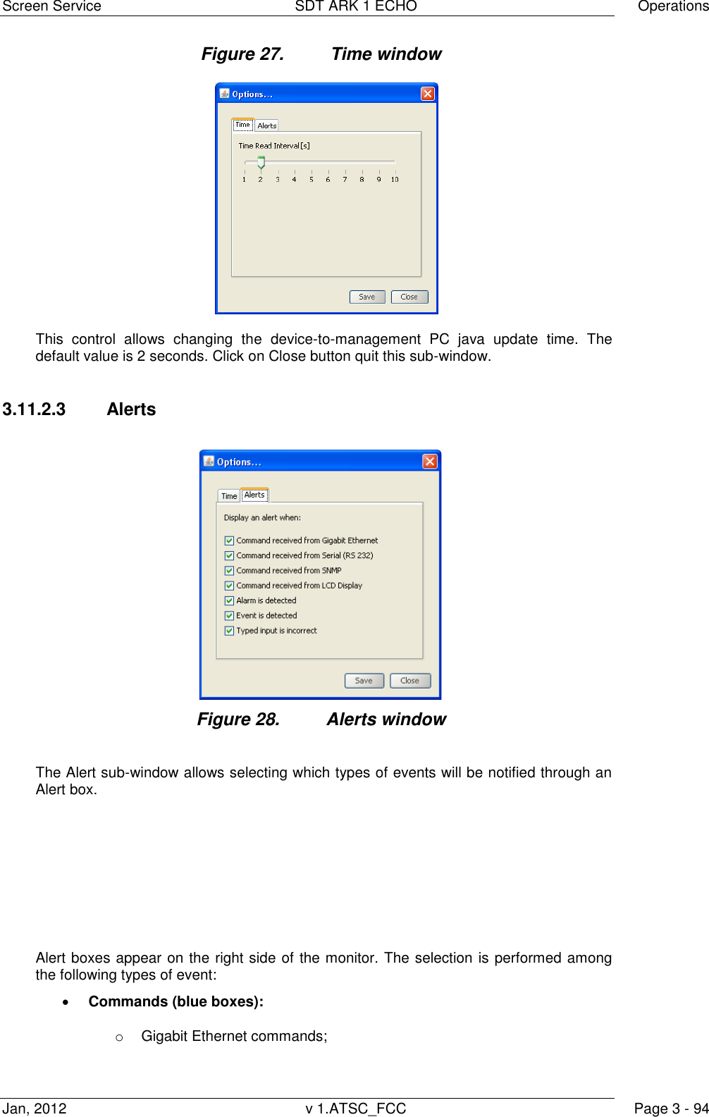 Screen Service  SDT ARK 1 ECHO  Operations Jan, 2012  v 1.ATSC_FCC  Page 3 - 94 Figure 27.  Time window   This  control  allows  changing  the  device-to-management  PC  java  update  time.  The default value is 2 seconds. Click on Close button quit this sub-window.  3.11.2.3  Alerts Figure 28.  Alerts window  The Alert sub-window allows selecting which types of events will be notified through an Alert box.          Alert boxes appear on the right side of the monitor. The selection is performed among the following types of event:  Commands (blue boxes): o  Gigabit Ethernet commands;  