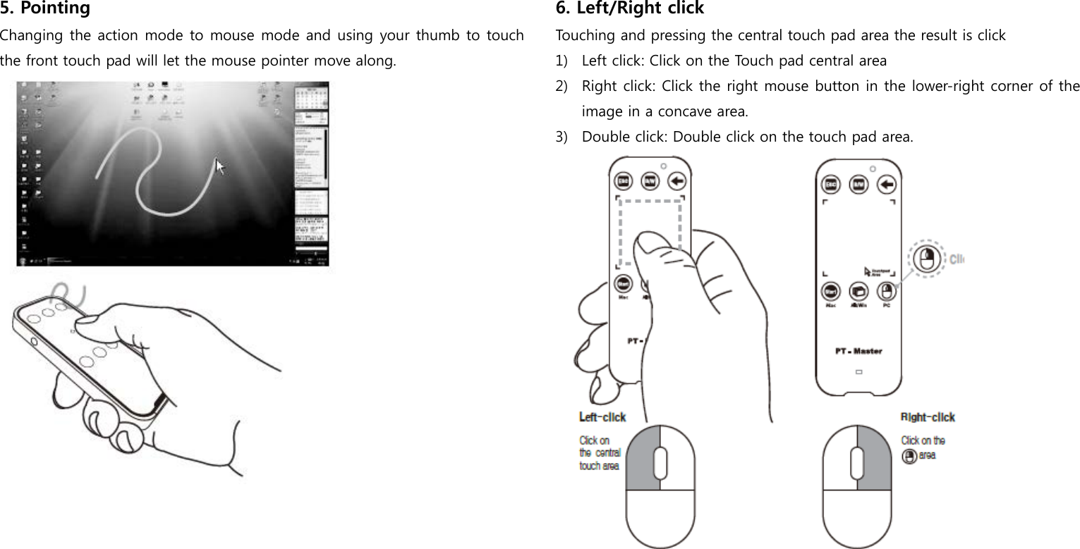 5. Pointing Changing the action mode to mouse mode and using your thumb to touch the front touch pad will let the mouse pointer move along.          6. Left/Right click Touching and pressing the central touch pad area the result is click 1) Left click: Click on the Touch pad central area 2) Right click: Click the right mouse button in the lower-right corner of the image in a concave area. 3) Double click: Double click on the touch pad area.      