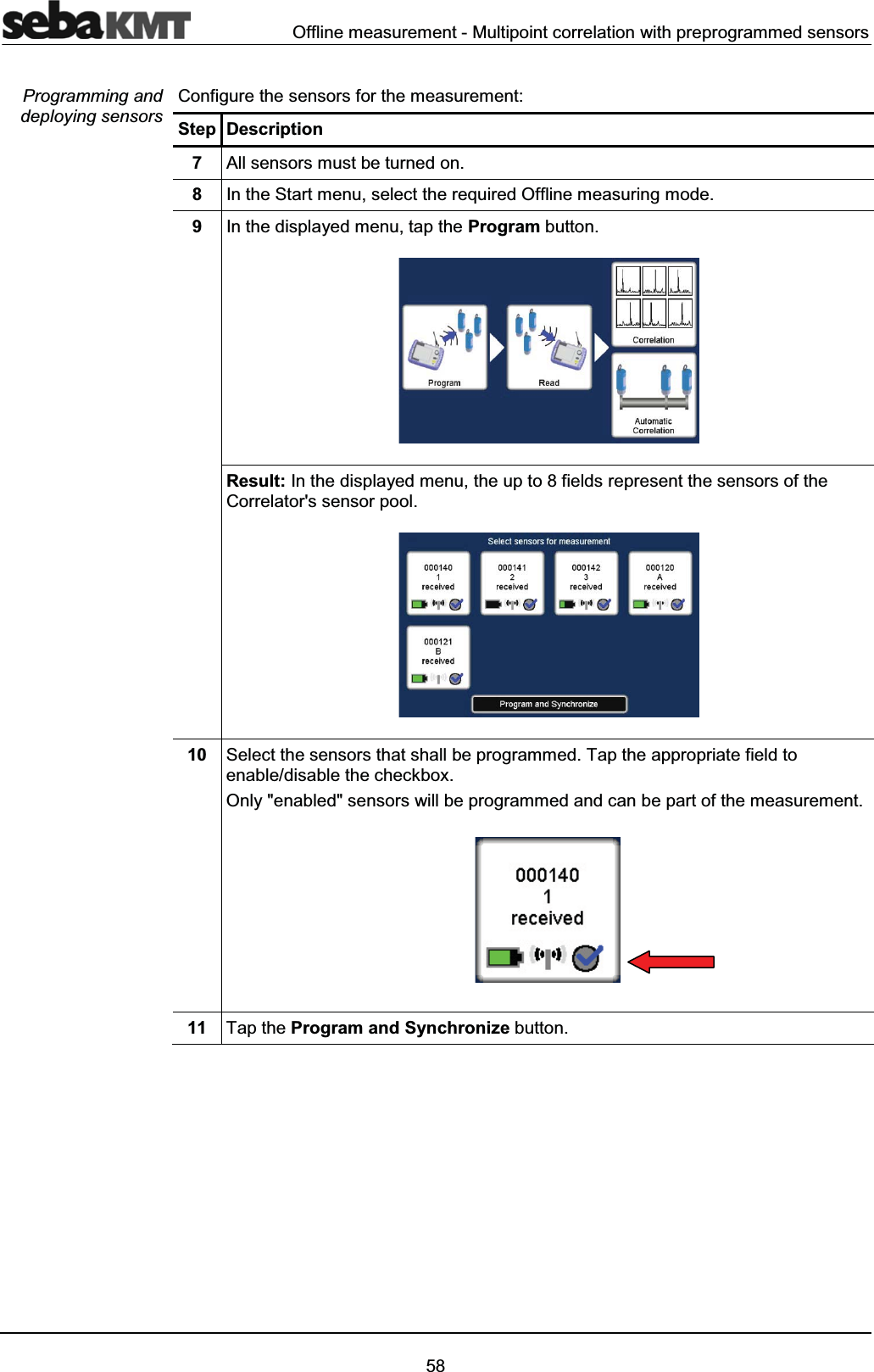 Offline measurement - Multipoint correlation with preprogrammed sensors58Configure the sensors for the measurement:Step Description7All sensors must be turned on.8In the Start menu, select the required Offline measuring mode.9In the displayed menu, tap the Program button.Result: In the displayed menu, the up to 8 fields represent the sensors of the Correlator's sensor pool.10 Select the sensors that shall be programmed. Tap the appropriate field to enable/disable the checkbox.Only "enabled" sensors will be programmed and can be part of the measurement.11 Tap the Program and Synchronize button.Programming and deploying sensors