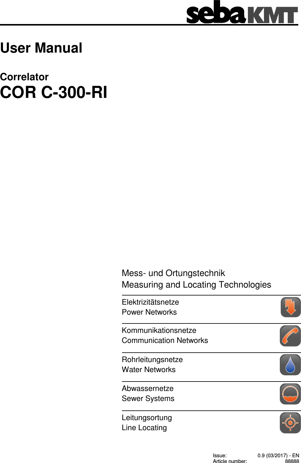 Consultation with SebaKMT 1 User Manual Correlator COR C-300-RI Issue: 0.9 (03/2017) - EN Article number: 88888 Mess- und Ortungstechnik Measuring and Locating Technologies Elektrizitätsnetze Power Networks Kommunikationsnetze Communication Networks Rohrleitungsnetze Water Networks Abwassernetze Sewer Systems Leitungsortung Line Locating
