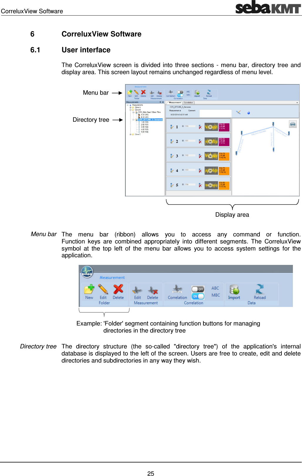 CorreluxView Software 25 6 CorreluxView Software 6.1 User interface The CorreluxView screen is divided into three sections - menu bar, directory tree and display area. This screen layout remains unchanged regardless of menu level. The menu bar (ribbon) allows you to access any command or function. Function keys are combined appropriately into different segments. The CorreluxView symbol at the top left of the menu bar allows you to access system settings for the application. The directory structure (the so-called "directory tree") of the application's internal database is displayed to the left of the screen. Users are free to create, edit and delete directories and subdirectories in any way they wish. Menu bar Directory tree Menu bar Display area Directory tree Example: 'Folder' segment containing function buttons for managing directories in the directory tree