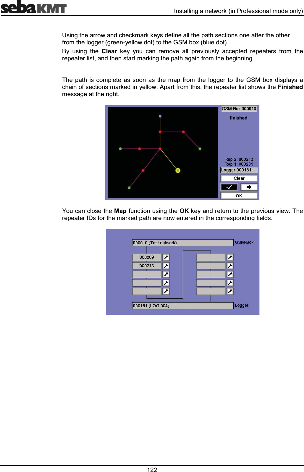  ,QVWDOOLQJDQHWZRUNLQ3URIHVVLRQDOPRGHRQO\8VLQJWKHDUURZDQGFKHFNPDUNNH\VGHILQHDOOWKHSDWKVHFWLRQVRQHDIWHUWKHRWKHUIURPWKHORJJHUJUHHQ\HOORZGRWWRWKH*60ER[EOXHGRW%\ XVLQJ WKH &OHDU NH\ \RX FDQ UHPRYH DOO SUHYLRXVO\ DFFHSWHG UHSHDWHUV IURP WKHUHSHDWHUOLVWDQGWKHQVWDUWPDUNLQJWKHSDWKDJDLQIURPWKHEHJLQQLQJ7KH SDWK LV FRPSOHWH DV VRRQ DV WKH PDS IURP WKH ORJJHU WR WKH *60 ER[ GLVSOD\V DFKDLQRIVHFWLRQVPDUNHGLQ\HOORZ$SDUWIURPWKLVWKHUHSHDWHUOLVWVKRZVWKH)LQLVKHGPHVVDJHDWWKHULJKW<RXFDQFORVHWKH0DSIXQFWLRQXVLQJWKH2.NH\DQGUHWXUQWRWKHSUHYLRXVYLHZ7KHUHSHDWHU,'VIRUWKHPDUNHGSDWKDUHQRZHQWHUHGLQWKHFRUUHVSRQGLQJILHOGVILQLVKHG