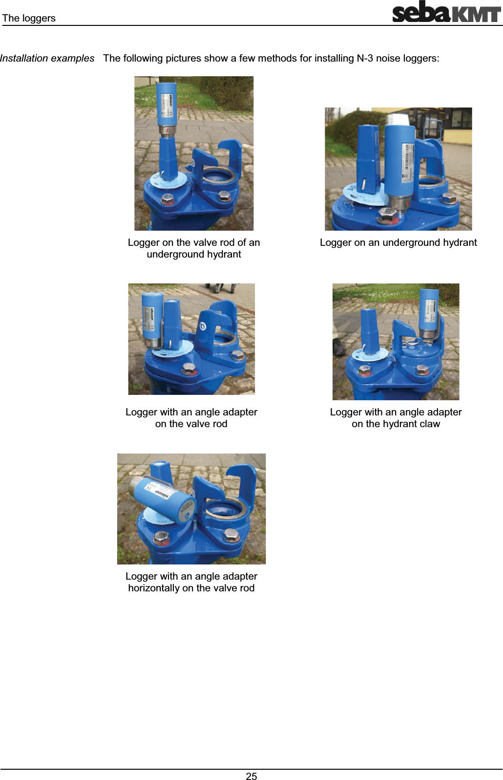 7KHORJJHUV 7KHIROORZLQJSLFWXUHVVKRZDIHZPHWKRGVIRULQVWDOOLQJ1QRLVHORJJHUV/RJJHURQWKHYDOYHURGRIDQXQGHUJURXQGK\GUDQW/RJJHURQDQXQGHUJURXQGK\GUDQW/RJJHUZLWKDQDQJOHDGDSWHURQWKHYDOYHURG/RJJHUZLWKDQDQJOHDGDSWHURQWKHK\GUDQWFODZ/RJJHUZLWKDQDQJOHDGDSWHUKRUL]RQWDOO\RQWKHYDOYHURG,QVWDOODWLRQH[DPSOHV