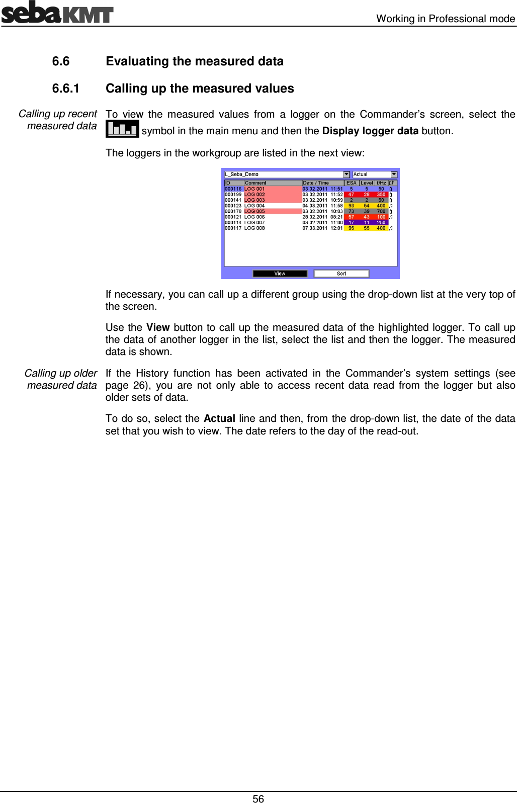 Working in Professional mode 56 6.6 Evaluating the measured data 6.6.1 Calling up the measured values To view the measured values from a logger on the Commander’s screen, select the symbol in the main menu and then the Display logger data button. The loggers in the workgroup are listed in the next view: If necessary, you can call up a different group using the drop-down list at the very top of the screen. Use the View button to call up the measured data of the highlighted logger. To call up the data of another logger in the list, select the list and then the logger. The measured data is shown. If the History function has been activated in the Commander’s system settings (see page 26), you are not only able to access recent data read from the logger but also older sets of data. To do so, select the Actual line and then, from the drop-down list, the date of the data set that you wish to view. The date refers to the day of the read-out. Calling up recent measured data Calling up older measured data