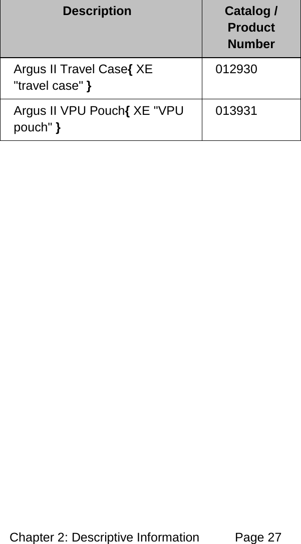 Chapter 2: Descriptive Information Page 27 Description Catalog / Product Number Argus II Travel Case{ XE "travel case" } 012930 Argus II VPU Pouch{ XE "VPU pouch" } 013931