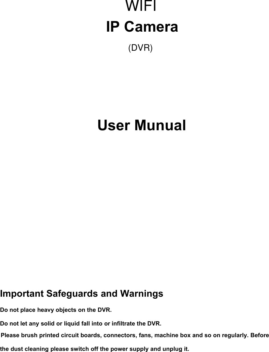 IP CameraUser MunualImportant Safeguards and WarningsDo not place heavy objects on the DVR.Do not let any solid or liquid fall into or infiltrate the DVR.Please brush printed circuit boards, connectors, fans, machine box and so on regularly. Beforethe dust cleaning please switch off the power supply and unplug it.WIFI(DVR)