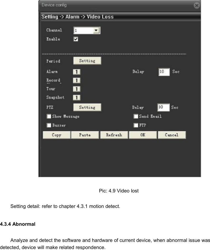 Pic: 4.9 Video lostSetting detail: refer to chapter 4.3.1 motion detect.4.3.4 AbnormalAnalyze and detect the software and hardware of current device, when abnormal issue wasdetected, device will make related respondence.